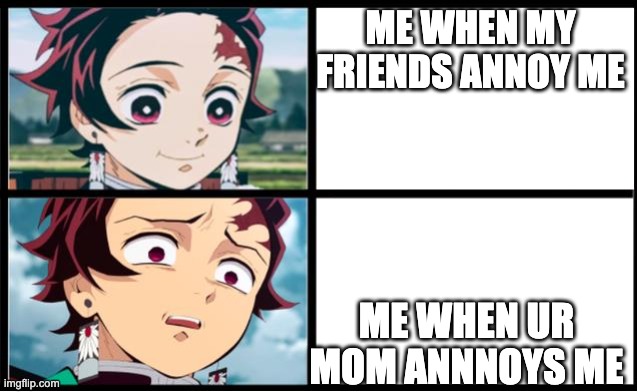 duh ur annoying | ME WHEN MY FRIENDS ANNOY ME; ME WHEN UR MOM ANNNOYS ME | image tagged in tanjiro approval,demon slayer | made w/ Imgflip meme maker