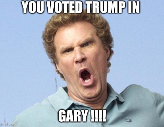 Will Farrell blames his imaginary friend Gary | YOU VOTED TRUMP IN; GARY !!!! | image tagged in will ferrell no | made w/ Imgflip meme maker