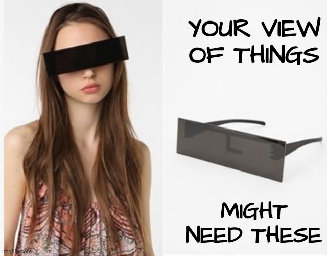 YOUR VIEW OF THINGS MIGHT NEED THESE | made w/ Imgflip meme maker