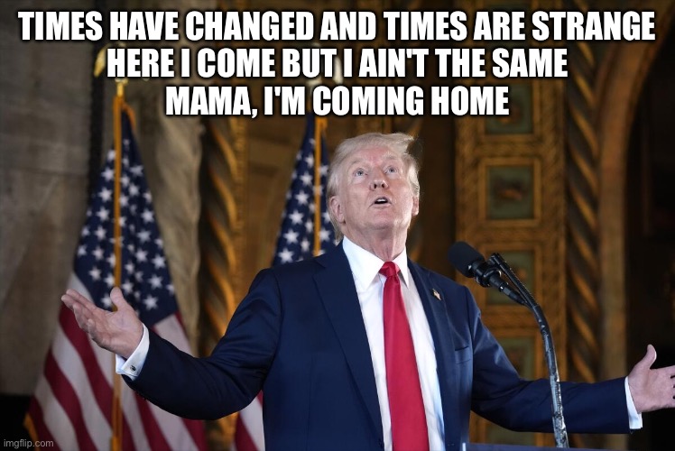 Come home daddy | TIMES HAVE CHANGED AND TIMES ARE STRANGE
HERE I COME BUT I AIN'T THE SAME
MAMA, I'M COMING HOME | image tagged in president trump | made w/ Imgflip meme maker