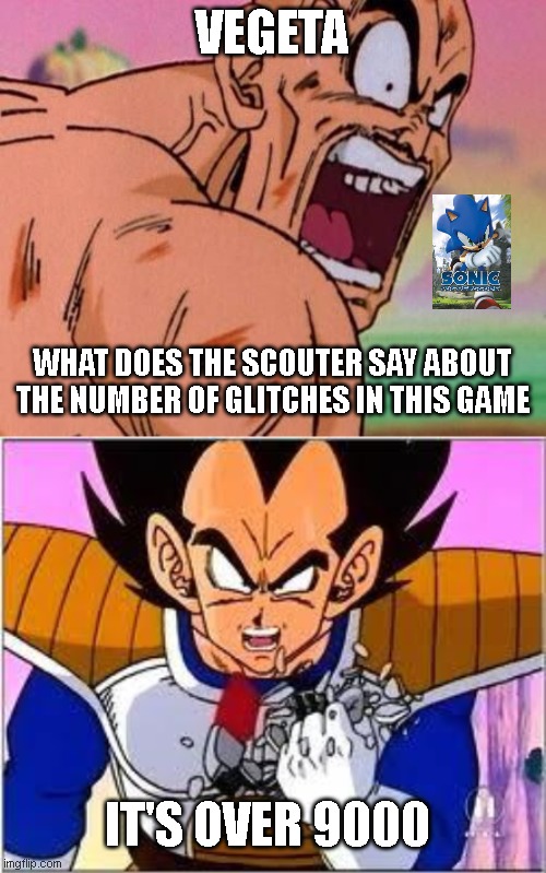 its more than that but ok | VEGETA; WHAT DOES THE SCOUTER SAY ABOUT THE NUMBER OF GLITCHES IN THIS GAME; IT'S OVER 9000 | image tagged in dbz meme,its over 9000,sonic,sonic o6,meme,funny | made w/ Imgflip meme maker