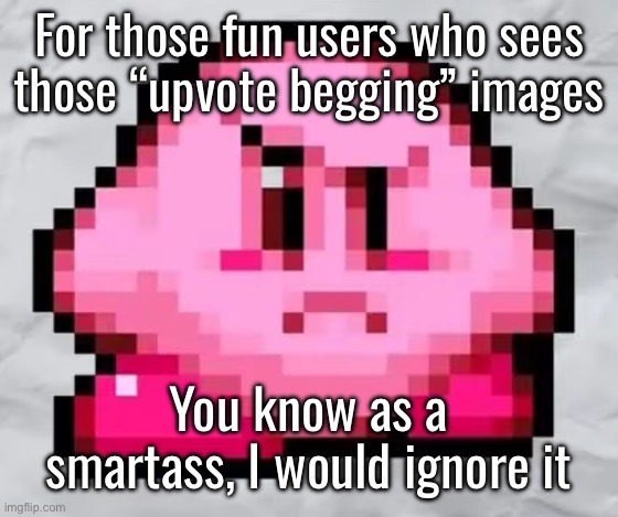 Ayo Kirby | For those fun users who sees those “upvote begging” images; You know as a smartass, I would ignore it | image tagged in ayo kirby | made w/ Imgflip meme maker