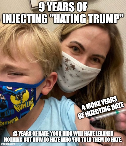 Safe your children | 9 YEARS OF INJECTING "HATING TRUMP"; 4 MORE YEARS OF INJECTING HATE; 13 YEARS OF HATE; YOUR KIDS WILL HAVE LEARNED NOTHING BUT HOW TO HATE WHO YOU TOLD THEM TO HATE. | image tagged in woke woman gives crying child covid vaccine | made w/ Imgflip meme maker