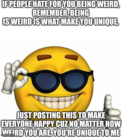 If people hate you for being a weird ass, I support you cuz i'm weird | IF PEOPLE HATE FOR YOU BEING WEIRD,
REMEMBER, BEING IS WEIRD IS WHAT MAKE YOU UNIQUE, JUST POSTING THIS TO MAKE EVERYONE HAPPY CUZ NO MATTER HOW WEIRD YOU ARE, YOU'RE UNIQUE TO ME | image tagged in blank white template,thumbs up emoji | made w/ Imgflip meme maker