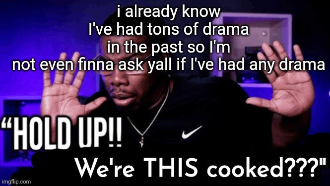 hold up. we're THIS cooked??? | i already know I've had tons of drama in the past so I'm not even finna ask yall if I've had any drama | image tagged in hold up we're this cooked | made w/ Imgflip meme maker