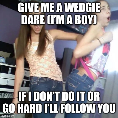 Dare | GIVE ME A WEDGIE DARE (I’M A BOY); IF I DON’T DO IT OR GO HARD I’LL FOLLOW YOU | image tagged in wedgie time,wedgie,embarrassing,dare,boner,boy | made w/ Imgflip meme maker