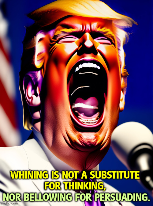 WHINING IS NOT A SUBSTITUTE 
FOR THINKING, NOR BELLOWING FOR PERSUADING. | image tagged in trump,whining,thinking,shouting | made w/ Imgflip meme maker