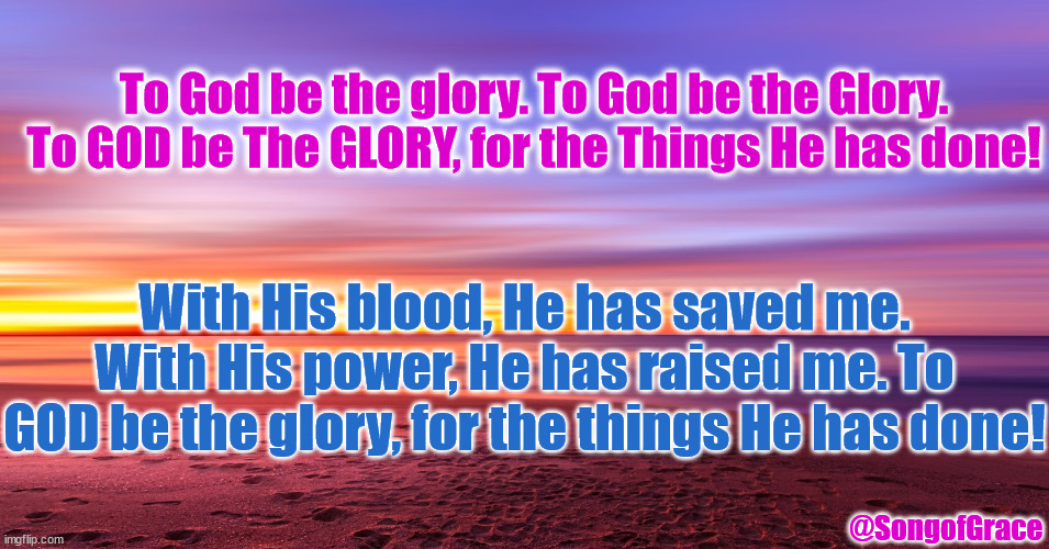 To God Be The Glory | To God be the glory. To God be the Glory. To GOD be The GLORY, for the Things He has done! With His blood, He has saved me. With His power, He has raised me. To GOD be the glory, for the things He has done! @SongofGrace | image tagged in biblical encouragement | made w/ Imgflip meme maker