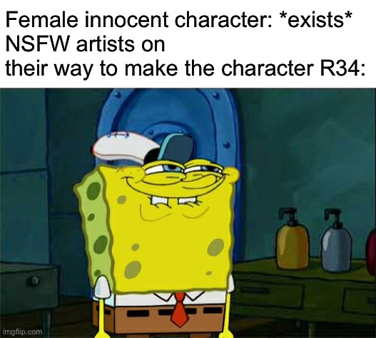 Why does this have to be true | Female innocent character: *exists*
NSFW artists on their way to make the character R34: | image tagged in memes,don't you squidward | made w/ Imgflip meme maker