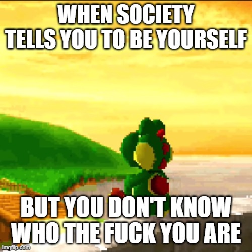My life | WHEN SOCIETY TELLS YOU TO BE YOURSELF; BUT YOU DON'T KNOW WHO THE FUCK YOU ARE | image tagged in yoshi at sunset | made w/ Imgflip meme maker