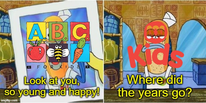 ABC Kids lowkey kinda shit now ain't it | Where did the years go? Look at you, so young and happy! | image tagged in look at you so young and happy | made w/ Imgflip meme maker