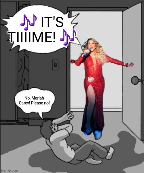 There is no escape | 🎶 IT'S TIIIIME! 🎶; No, Mariah Carey! Please no! | image tagged in its time,mariah carey,all i want for christmas is you,christmas,holiday season,holidays | made w/ Imgflip meme maker