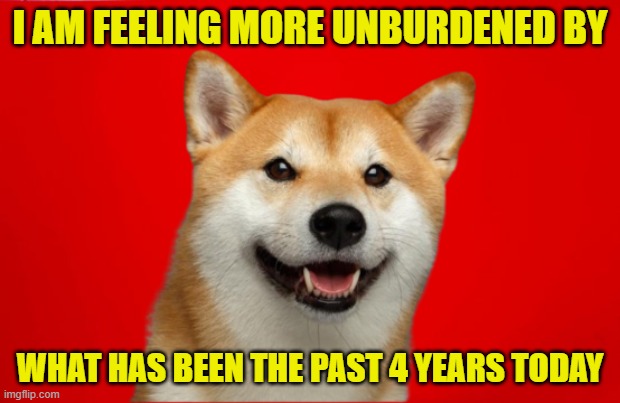 I have been unburdened by what has been | I AM FEELING MORE UNBURDENED BY; WHAT HAS BEEN THE PAST 4 YEARS TODAY | image tagged in kamala harris,joe biden,tds,fjb,maga,make america great again | made w/ Imgflip meme maker