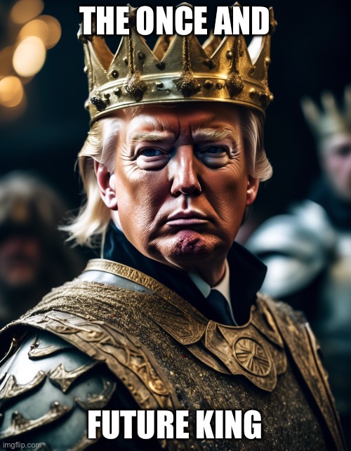 Trump Rex | THE ONCE AND; FUTURE KING | image tagged in trump,king arthur,once and future king | made w/ Imgflip meme maker