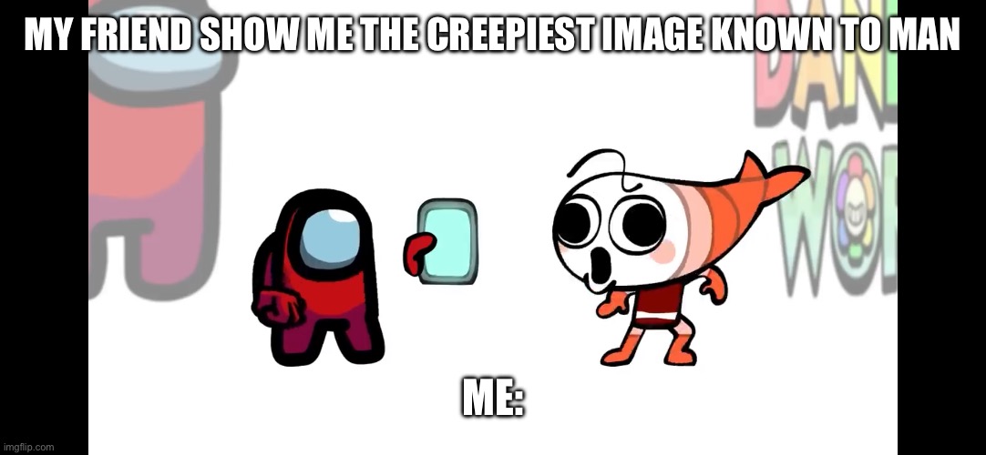 I had to do it | MY FRIEND SHOWING ME THE CREEPIEST IMAGE KNOWN TO MAN; ME: | image tagged in dandys world | made w/ Imgflip meme maker