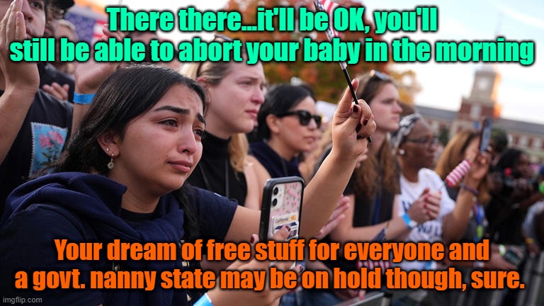 Lefty McSniffle still in shock, riots to commence soon. | There there...it'll be OK, you'll still be able to abort your baby in the morning; Your dream of free stuff for everyone and a govt. nanny state may be on hold though, sure. | image tagged in trump,maga,election,abortion,leftists | made w/ Imgflip meme maker