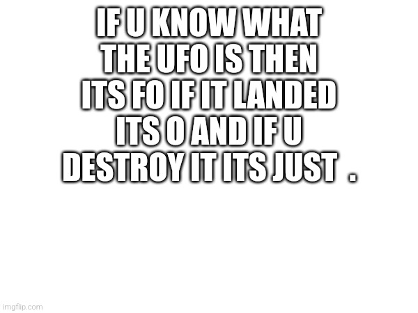 Hah yes | IF U KNOW WHAT THE UFO IS THEN ITS FO IF IT LANDED ITS O AND IF U DESTROY IT ITS JUST  . | image tagged in ufo,lol so funny,funny,fun | made w/ Imgflip meme maker