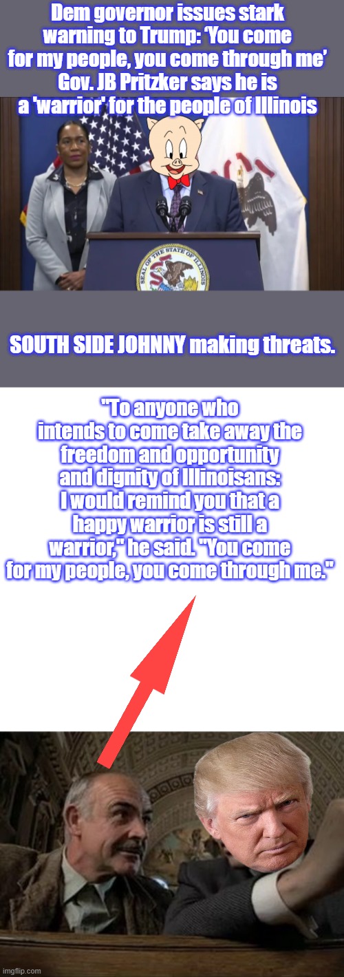 CHICAGO mob boss throws down challenge. | Dem governor issues stark warning to Trump: ‘You come for my people, you come through me’
Gov. JB Pritzker says he is a 'warrior' for the people of Illinois; SOUTH SIDE JOHNNY making threats. "To anyone who intends to come take away the freedom and opportunity and dignity of Illinoisans: I would remind you that a happy warrior is still a warrior," he said. "You come for my people, you come through me." | image tagged in memes,blank transparent square | made w/ Imgflip meme maker