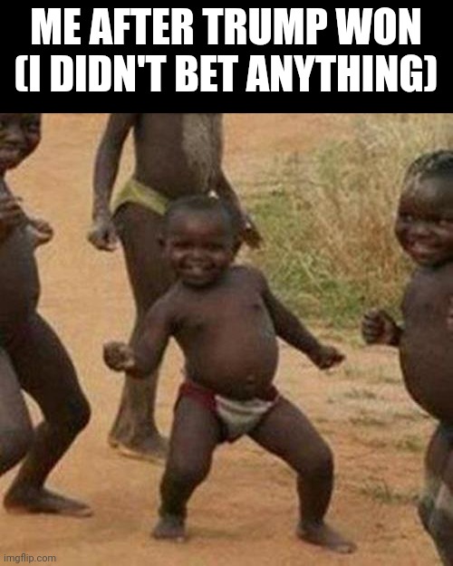 Third World Success Kid Meme | ME AFTER TRUMP WON (I DIDN'T BET ANYTHING) | image tagged in memes,third world success kid | made w/ Imgflip meme maker