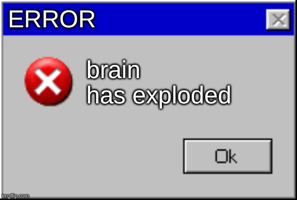 Windows Error Message | ERROR brain has exploded | image tagged in windows error message | made w/ Imgflip meme maker