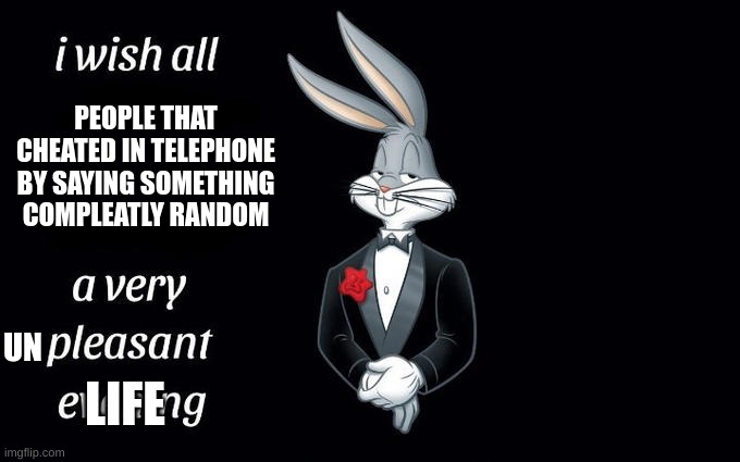 I hate those gus | PEOPLE THAT CHEATED IN TELEPHONE BY SAYING SOMETHING COMPLEATLY RANDOM; UN; LIFE | image tagged in i wish all the x a very pleasant evening,telephone | made w/ Imgflip meme maker