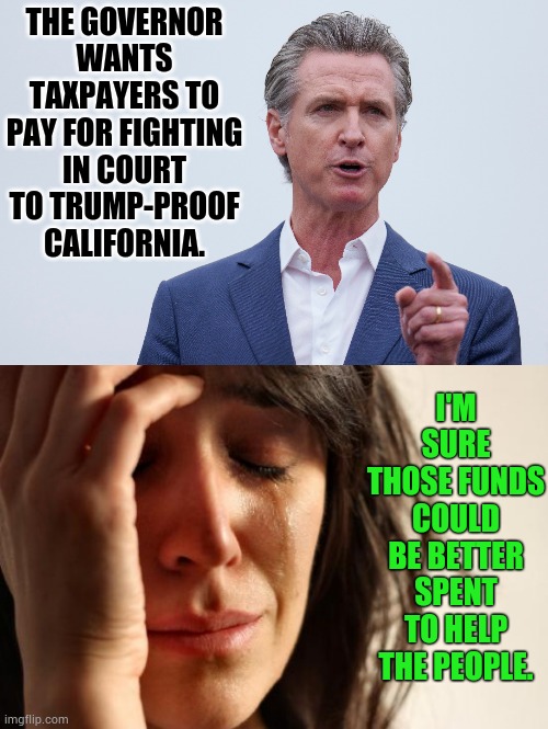 Taxpayers  Watching Their Funds Disappear | THE GOVERNOR WANTS TAXPAYERS TO PAY FOR FIGHTING IN COURT TO TRUMP-PROOF CALIFORNIA. I'M SURE THOSE FUNDS COULD BE BETTER SPENT TO HELP THE PEOPLE. | image tagged in memes,first world problems,california,governor,waste of money,trump-proof | made w/ Imgflip meme maker