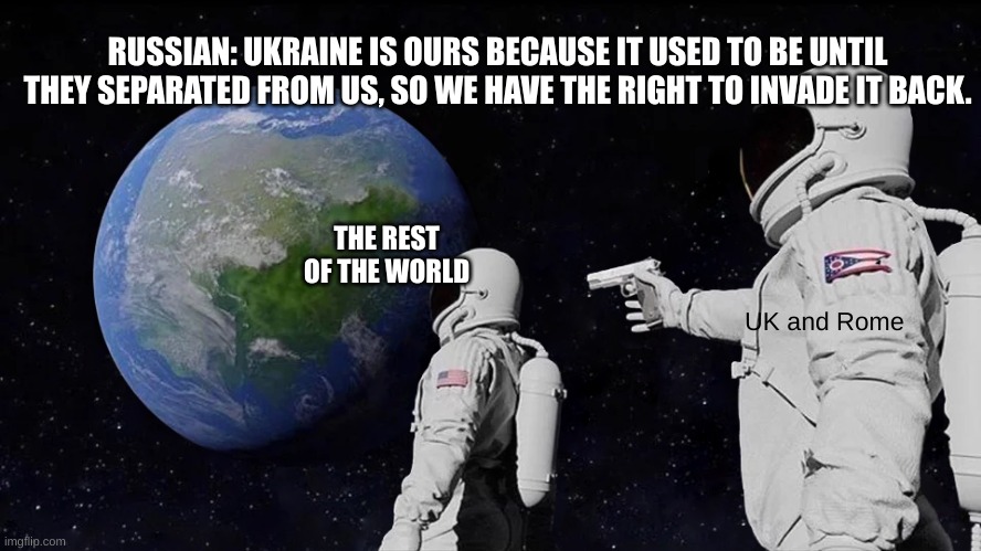 Always Has Been | RUSSIAN: UKRAINE IS OURS BECAUSE IT USED TO BE UNTIL THEY SEPARATED FROM US, SO WE HAVE THE RIGHT TO INVADE IT BACK. THE REST OF THE WORLD; UK and Rome | image tagged in memes,always has been | made w/ Imgflip meme maker