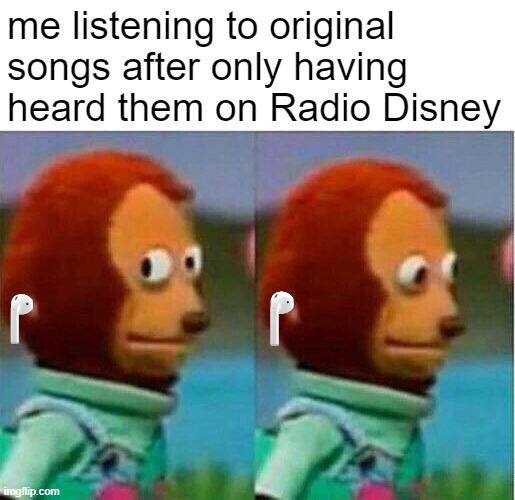 Teddy bear look away | me listening to original songs after only having heard them on Radio Disney | image tagged in teddy bear look away | made w/ Imgflip meme maker