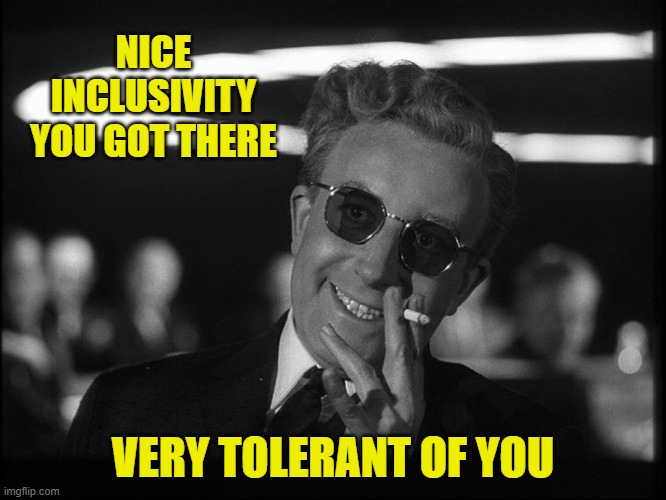 Dr. Strangelove | NICE INCLUSIVITY YOU GOT THERE VERY TOLERANT OF YOU | image tagged in dr strangelove | made w/ Imgflip meme maker