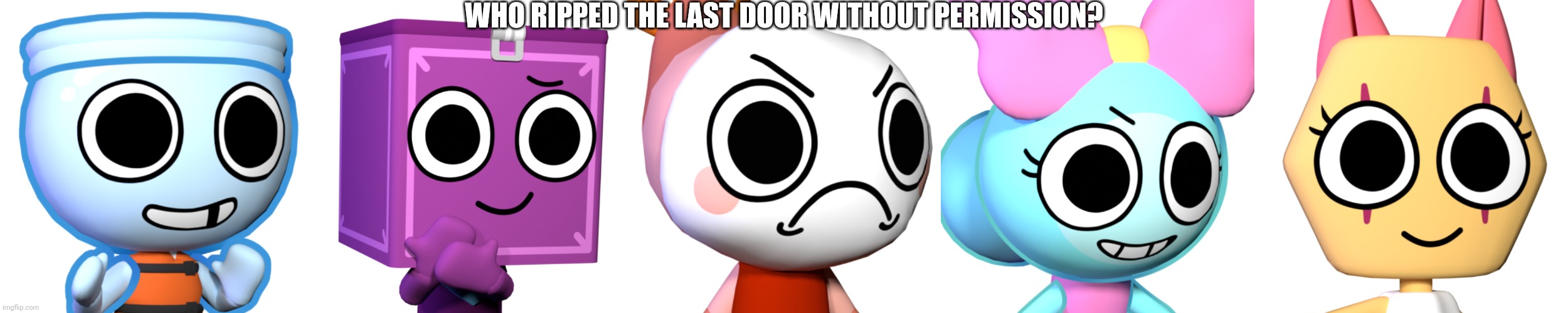 Who ripped the last door without permission? | WHO RIPPED THE LAST DOOR WITHOUT PERMISSION? | image tagged in finn,boxten,shrimpo,poppy,scraps,who ripped the last door | made w/ Imgflip meme maker