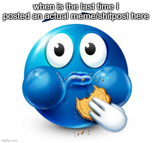 Blue guy snacking | when is the last time I posted an actual meme/shitpost here | image tagged in blue guy snacking | made w/ Imgflip meme maker