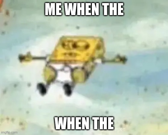 I don't know why I made this | ME WHEN THE; WHEN THE | image tagged in spongebob lying down,spong | made w/ Imgflip meme maker