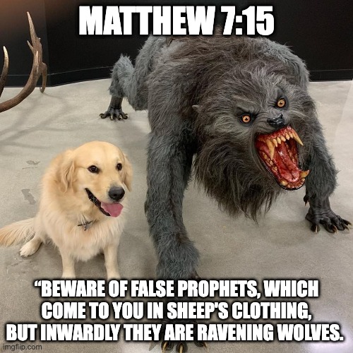 deception | MATTHEW 7:15; “BEWARE OF FALSE PROPHETS, WHICH COME TO YOU IN SHEEP'S CLOTHING, BUT INWARDLY THEY ARE RAVENING WOLVES. | image tagged in werewolf vs golden retriever | made w/ Imgflip meme maker