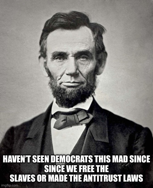 Same truth be told | HAVEN’T SEEN DEMOCRATS THIS MAD SINCE
SINCE WE FREE THE SLAVES OR MADE THE ANTITRUST LAWS | image tagged in abraham lincoln | made w/ Imgflip meme maker