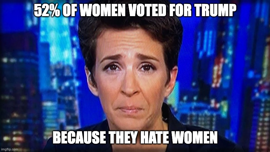 Russia Did It- Rachel Maddow | 52% OF WOMEN VOTED FOR TRUMP; BECAUSE THEY HATE WOMEN | image tagged in russia did it- rachel maddow | made w/ Imgflip meme maker