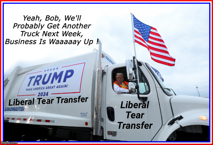 Filled My Pool Wednesday ! | Yeah, Bob, We'll Probably Get Another Truck Next Week, Business Is Waaaaay Up ! Liberal Tear Transfer; Liberal Tear Transfer | image tagged in trump garbage truck 02,political meme,politics,funny memes,funny | made w/ Imgflip meme maker