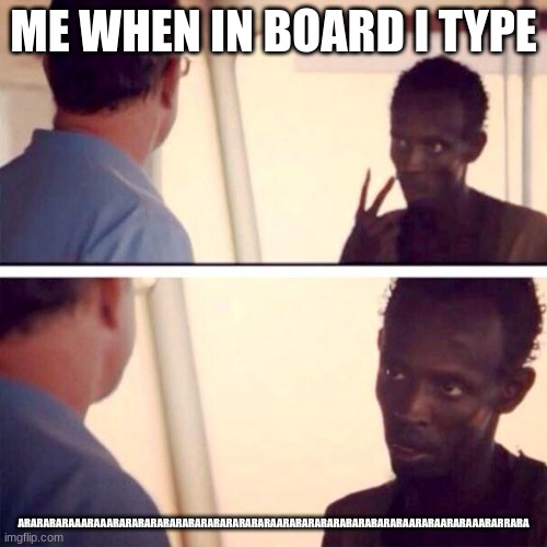 view or you like boys if your a boy and you like girls if your a girl | ME WHEN IN BOARD I TYPE; ARARARARAAARAAARARARARARARARARARARARARARAARARARARARARARARARARAARARAARARAAARARRARA | image tagged in memes,captain phillips - i'm the captain now | made w/ Imgflip meme maker