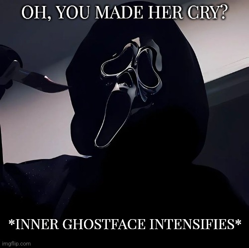 Ghostface intensify | OH, YOU MADE HER CRY? *INNER GHOSTFACE INTENSIFIES* | image tagged in ghostface,scream,love,happy halloween,clownlife,clowncore | made w/ Imgflip meme maker