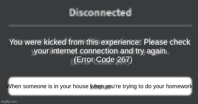 When focus is gone | You were kicked from this experience: Please check 
your internet connection and try again.
  (Error Code 267); When someone is in your house when you're trying to do your homework | image tagged in roblox | made w/ Imgflip meme maker