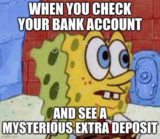 ai meme 2 | WHEN YOU CHECK YOUR BANK ACCOUNT; AND SEE A MYSTERIOUS EXTRA DEPOSIT | image tagged in spongebob flabbergasted | made w/ Imgflip meme maker