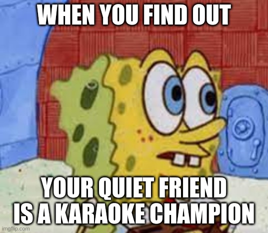 ai meme 4 | WHEN YOU FIND OUT; YOUR QUIET FRIEND IS A KARAOKE CHAMPION | image tagged in spongebob flabbergasted | made w/ Imgflip meme maker