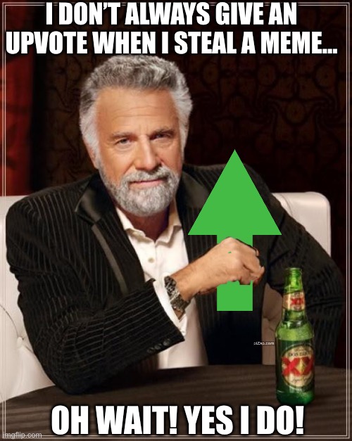 The Most Interesting Man In The World Meme | I DON’T ALWAYS GIVE AN UPVOTE WHEN I STEAL A MEME…; OH WAIT! YES I DO! | image tagged in memes,the most interesting man in the world | made w/ Imgflip meme maker