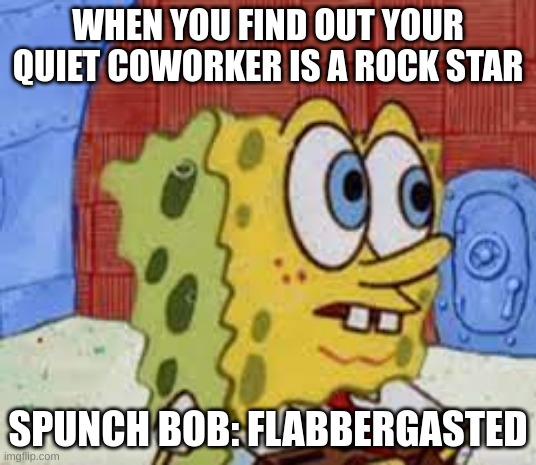 ai meme 5 | WHEN YOU FIND OUT YOUR QUIET COWORKER IS A ROCK STAR; SPUNCH BOB: FLABBERGASTED | image tagged in spongebob flabbergasted | made w/ Imgflip meme maker