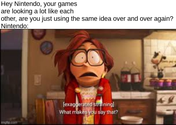 It's literally sequels over and over again. | Hey Nintendo, your games are looking a lot like each other, are you just using the same idea over and over again?
Nintendo: | image tagged in what makes you say that,nintendo | made w/ Imgflip meme maker