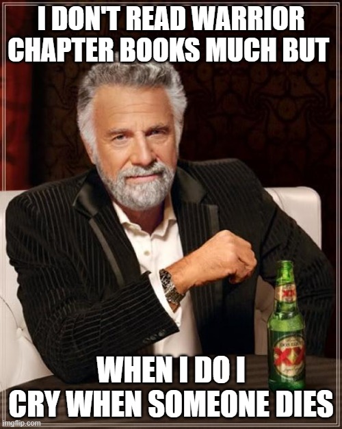 eee | I DON'T READ WARRIOR CHAPTER BOOKS MUCH BUT; WHEN I DO I CRY WHEN SOMEONE DIES | image tagged in memes,the most interesting man in the world | made w/ Imgflip meme maker