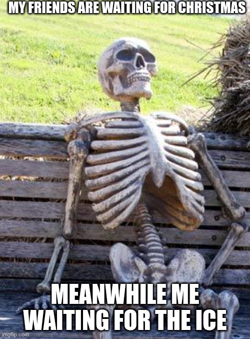 November... | MY FRIENDS ARE WAITING FOR CHRISTMAS; MEANWHILE ME WAITING FOR THE ICE | image tagged in memes,waiting skeleton | made w/ Imgflip meme maker