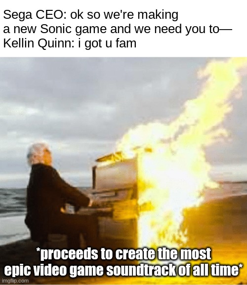 Sonic Frontiers OST got me like: | Sega CEO: ok so we're making a new Sonic game and we need you to—
Kellin Quinn: i got u fam; *proceeds to create the most epic video game soundtrack of all time* | image tagged in playing flaming piano | made w/ Imgflip meme maker