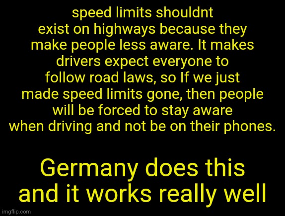 cyrus temp | speed limits shouldnt exist on highways because they make people less aware. It makes drivers expect everyone to follow road laws, so If we just made speed limits gone, then people will be forced to stay aware when driving and not be on their phones. Germany does this and it works really well | image tagged in cyrus temp | made w/ Imgflip meme maker