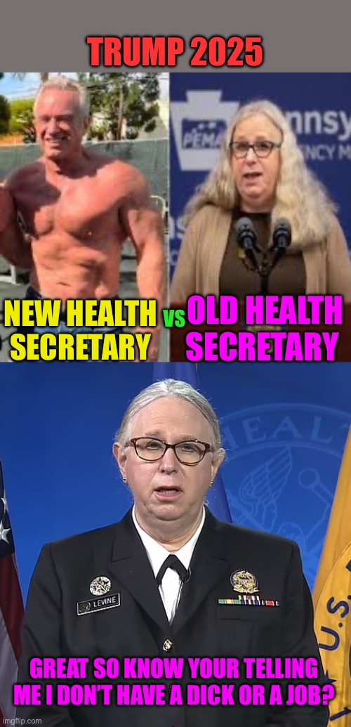 TRUMP 2025; OLD HEALTH SECRETARY; NEW HEALTH SECRETARY; VS; GREAT SO KNOW YOUR TELLING ME I DON’T HAVE A DICK OR A JOB? | image tagged in new health secretary,admiral rachel levine | made w/ Imgflip meme maker