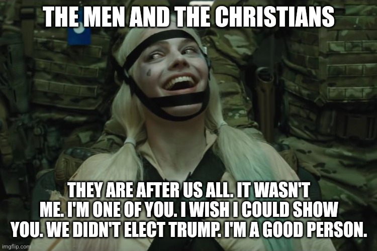 White liberal women | THE MEN AND THE CHRISTIANS; THEY ARE AFTER US ALL. IT WASN'T ME. I'M ONE OF YOU. I WISH I COULD SHOW YOU. WE DIDN'T ELECT TRUMP. I'M A GOOD PERSON. | image tagged in white woman,liberals,leftists,crazy | made w/ Imgflip meme maker